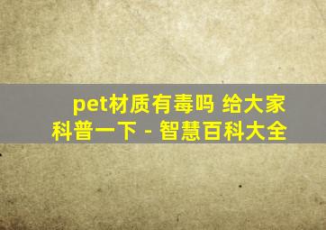 pet材质有毒吗 给大家科普一下 - 智慧百科大全